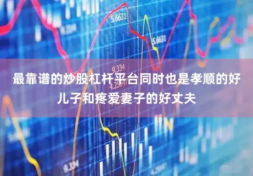 最靠谱的炒股杠杆平台同时也是孝顺的好儿子和疼爱妻子的好丈夫
