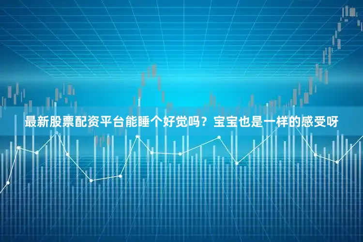 最新股票配资平台能睡个好觉吗？宝宝也是一样的感受呀