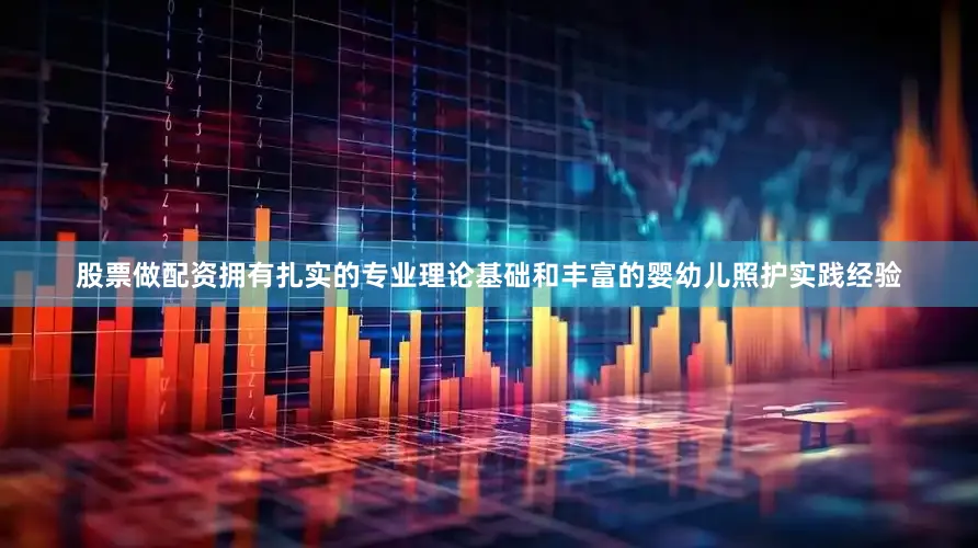 股票做配资拥有扎实的专业理论基础和丰富的婴幼儿照护实践经验