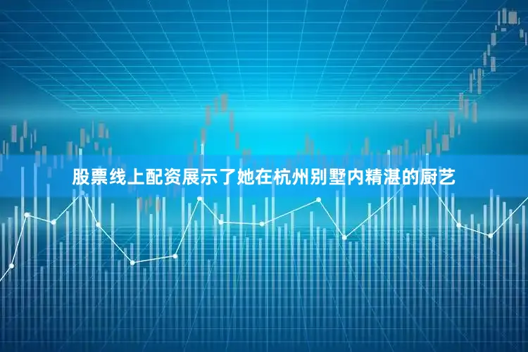 股票线上配资展示了她在杭州别墅内精湛的厨艺
