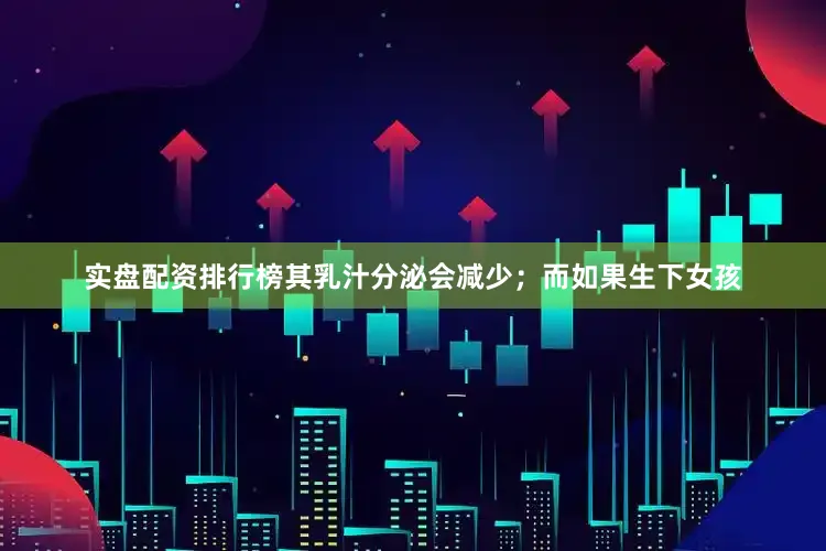 实盘配资排行榜其乳汁分泌会减少；而如果生下女孩