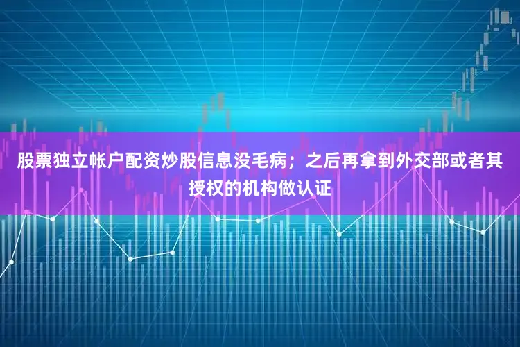 股票独立帐户配资炒股信息没毛病;之后再拿到外交部或者其授权的机构做认证