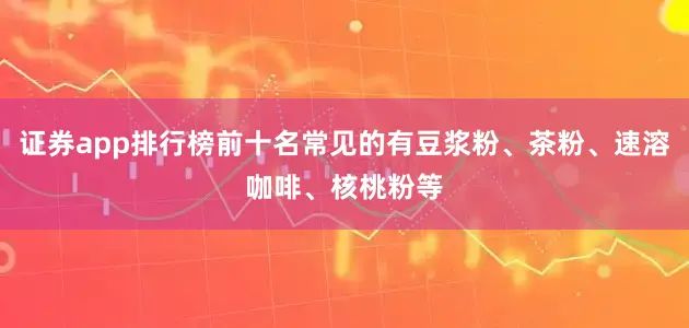 证券app排行榜前十名常见的有豆浆粉、茶粉、速溶咖啡、核桃粉等